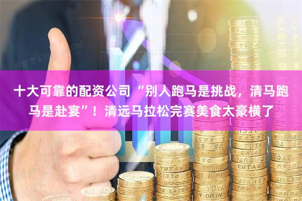 十大可靠的配资公司 “别人跑马是挑战，清马跑马是赴宴”！清远马拉松完赛美食太豪横了