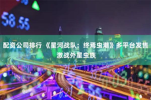 配资公司排行 《星河战队：终焉虫潮》多平台发售 激战外星虫族