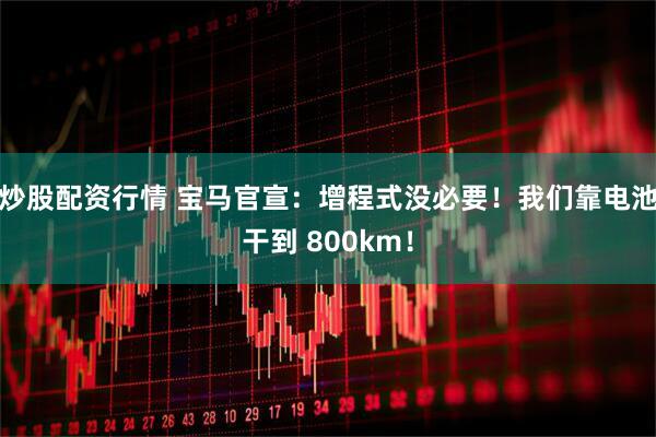 炒股配资行情 宝马官宣：增程式没必要！我们靠电池干到 800km！