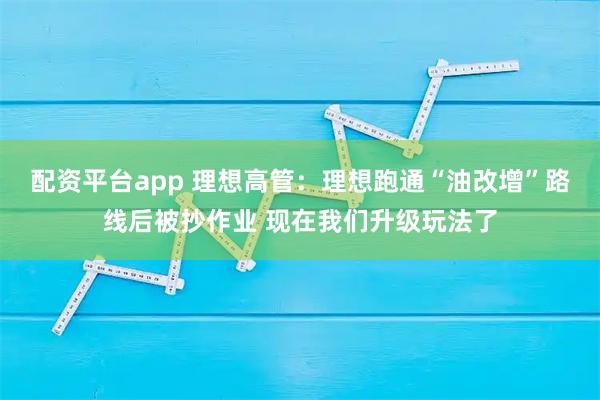 配资平台app 理想高管：理想跑通“油改增”路线后被抄作业 现在我们升级玩法了