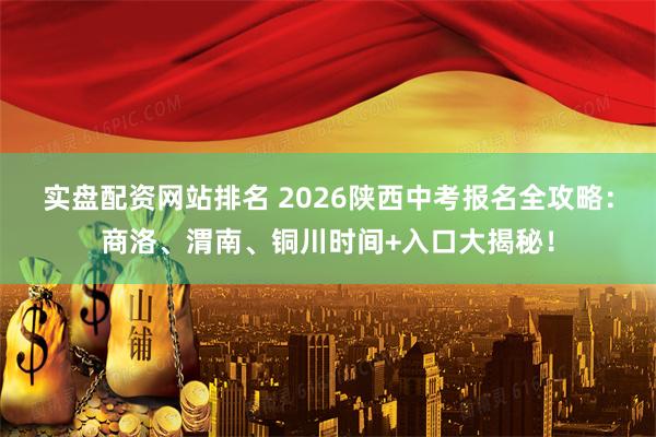实盘配资网站排名 2026陕西中考报名全攻略：商洛、渭南、铜川时间+入口大揭秘！