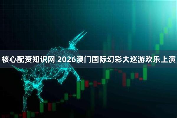 核心配资知识网 2026澳门国际幻彩大巡游欢乐上演