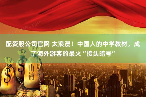 配资股公司官网 太浪漫!中国人的中学教材,成了海外游客的最火“接头暗号”