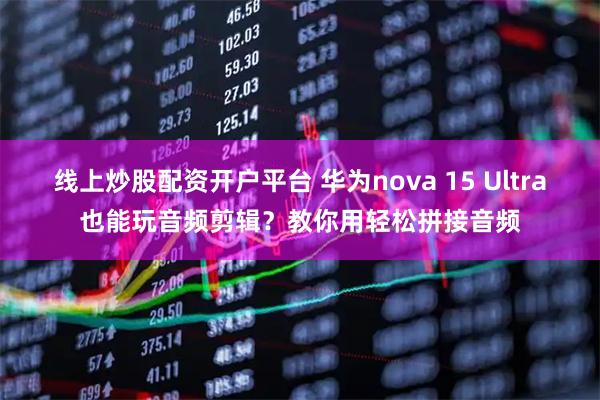 线上炒股配资开户平台 华为nova 15 Ultra也能玩音频剪辑？教你用轻松拼接音频