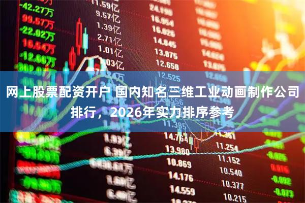 网上股票配资开户 国内知名三维工业动画制作公司排行，2026年实力排序参考