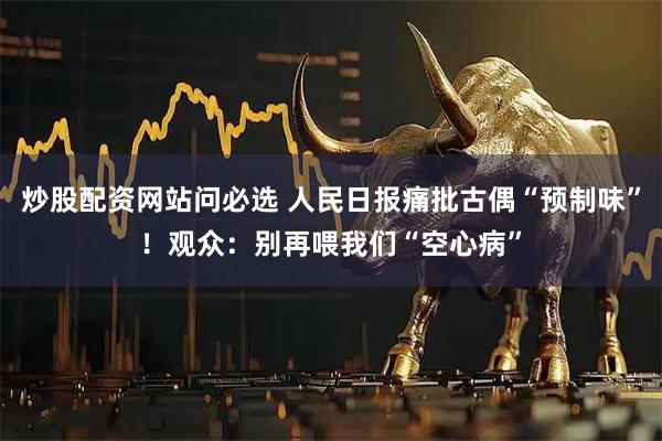 炒股配资网站问必选 人民日报痛批古偶“预制味”!观众:别再喂我们“空心病”
