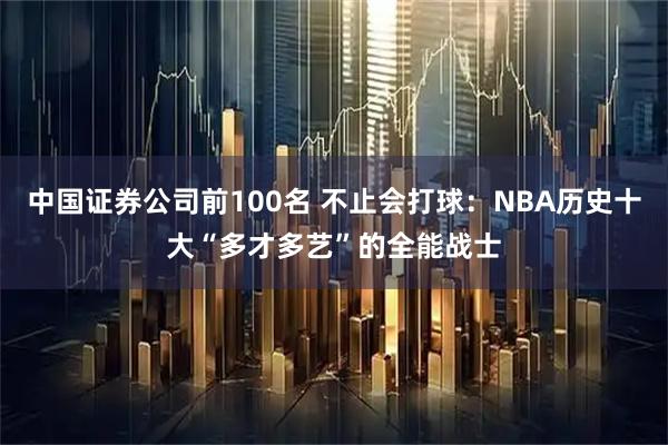 中国证券公司前100名 不止会打球:NBA历史十大“多才多艺”的全能战士