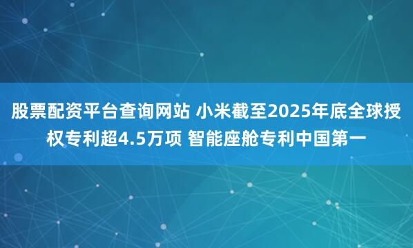 股票配资平台查询网站 小米截至2025年底全球授权专利超4.5万项 智能座舱专利中国第一