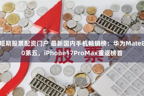 短期股票配资门户 最新国内手机畅销榜：华为Mate80第五，iPhone17ProMax重返榜首
