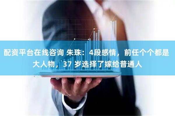 配资平台在线咨询 朱珠：4段感情，前任个个都是 大人物，37 岁选择了嫁给普通人
