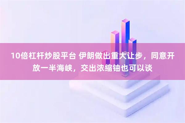 10倍杠杆炒股平台 伊朗做出重大让步，同意开放一半海峡，交出浓缩铀也可以谈