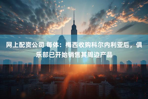 网上配资公司 每体：梅西收购科尔内利亚后，俱乐部已开始销售其周边产品