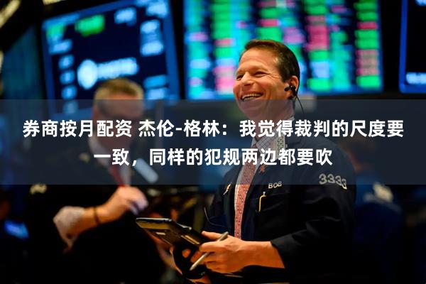 券商按月配资 杰伦-格林：我觉得裁判的尺度要一致，同样的犯规两边都要吹