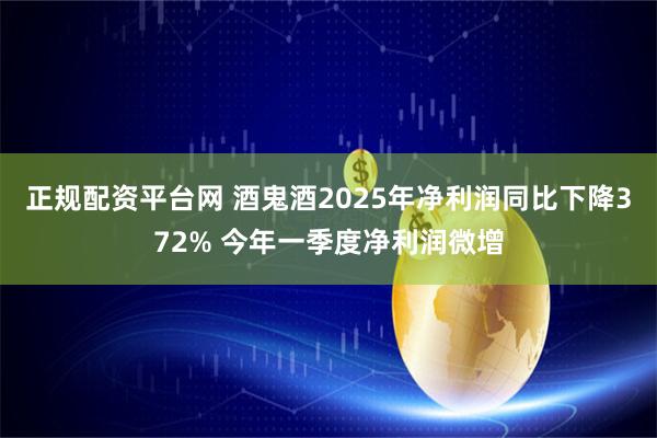 正规配资平台网 酒鬼酒2025年净利润同比下降372% 今年一季度净利润微增