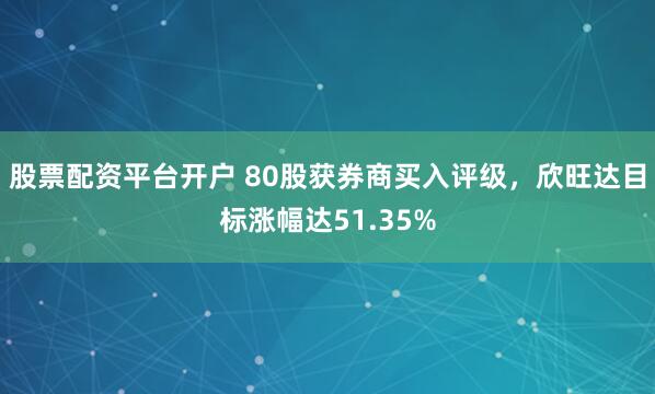 股票配资平台开户 80股获券商买入评级，欣旺达目标涨幅达51.35%