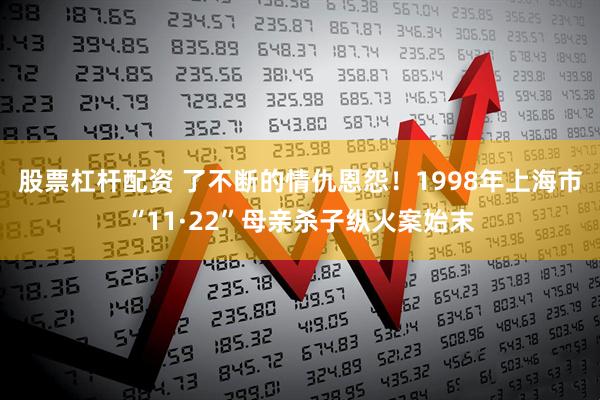 股票杠杆配资 了不断的情仇恩怨！1998年上海市“11·22”母亲杀子纵火案始末