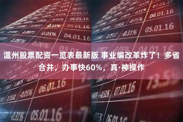 温州股票配资一览表最新版 事业编改革炸了！多省合并，办事快60%，真·神操作