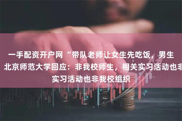 一手配资开户网 “带队老师让女生先吃饭，男生吃剩饭”？北京师范大学回应：非我校师生，相关实习活动也非我校组织