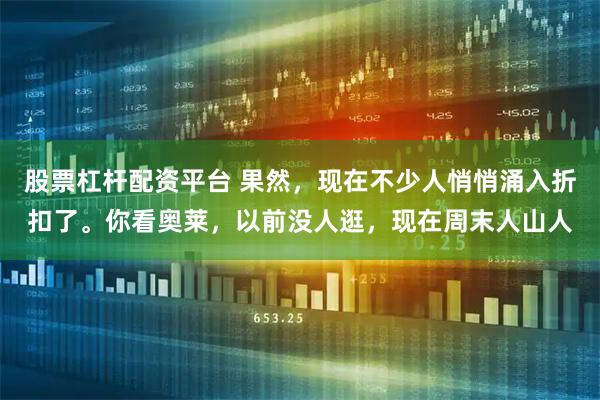 股票杠杆配资平台 果然，现在不少人悄悄涌入折扣了。你看奥莱，以前没人逛，现在周末人山人