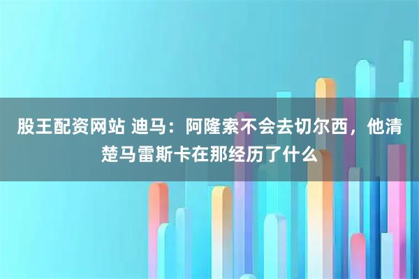 股王配资网站 迪马：阿隆索不会去切尔西，他清楚马雷斯卡在那经历了什么