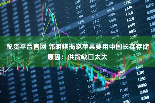 配资平台官网 郭明錤揭晓苹果要用中国长鑫存储原因:供货缺口太大