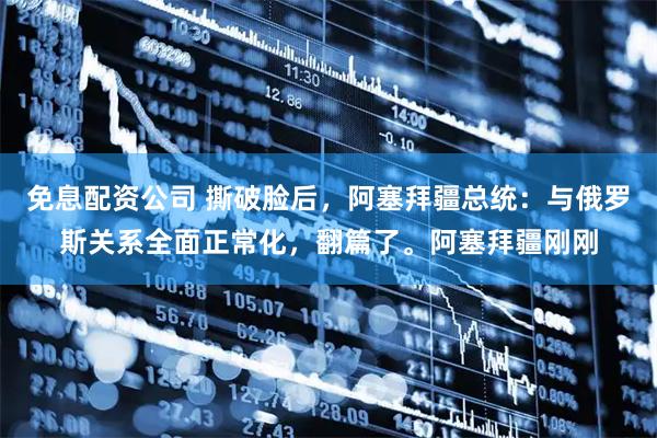 免息配资公司 撕破脸后，阿塞拜疆总统：与俄罗斯关系全面正常化，翻篇了。阿塞拜疆刚刚