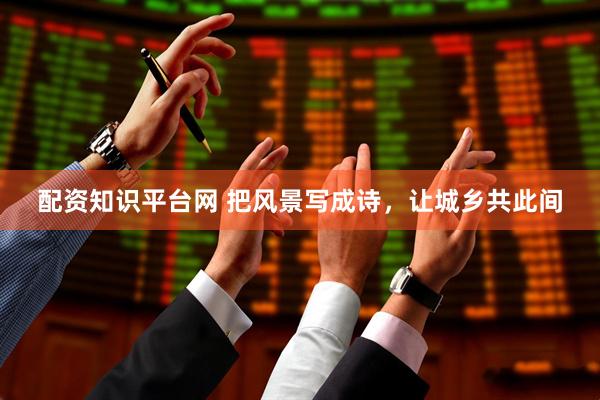 配资知识平台网 把风景写成诗，让城乡共此间
