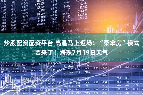 炒股配资配资平台 高温马上返场!“桑拿房”模式要来了!海珠7月19日天气