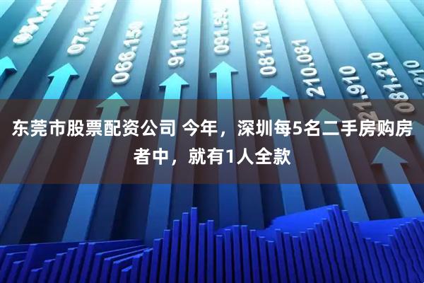 东莞市股票配资公司 今年，深圳每5名二手房购房者中，就有1人全款