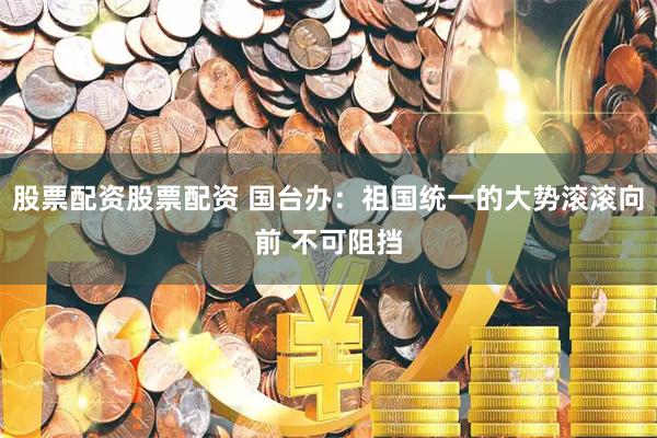 股票配资股票配资 国台办：祖国统一的大势滚滚向前 不可阻挡