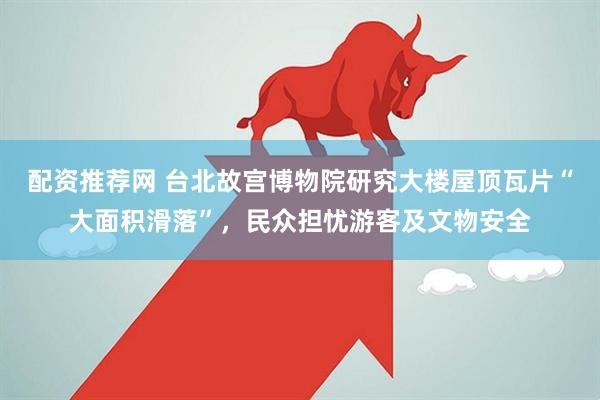 配资推荐网 台北故宫博物院研究大楼屋顶瓦片“大面积滑落”，民众担忧游客及文物安全