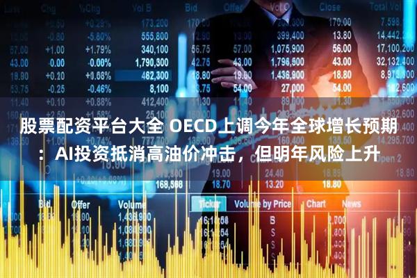 股票配资平台大全 OECD上调今年全球增长预期：AI投资抵消高油价冲击，但明年风险上升