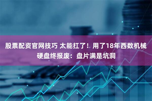 股票配资官网技巧 太能扛了！用了18年西数机械硬盘终报废：盘片满是坑洞