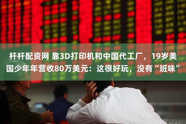 杆杆配资网 靠3D打印机和中国代工厂，19岁美国少年年营收80万美元：这很好玩，没有“班味”