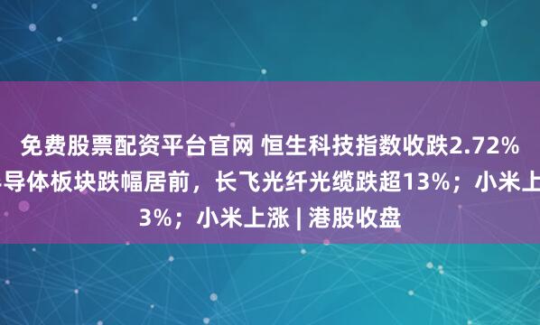 免费股票配资平台官网 恒生科技指数收跌2.72%，光通信、半导体板块跌幅居前，长飞光纤光缆跌超13%；小米上涨 | 港股收盘
